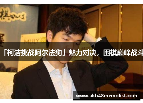 「柯洁挑战阿尔法狗」魅力对决，围棋巅峰战斗!